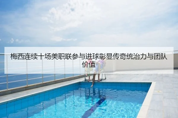 梅西连续十场美职联参与进球彰显传奇统治力与团队价值